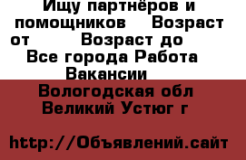 Ищу партнёров и помощников  › Возраст от ­ 16 › Возраст до ­ 35 - Все города Работа » Вакансии   . Вологодская обл.,Великий Устюг г.